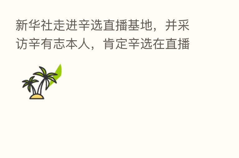 新华社走进辛选直播基地，并采访辛有志本人，肯定辛选在直播电商领域作出的努力