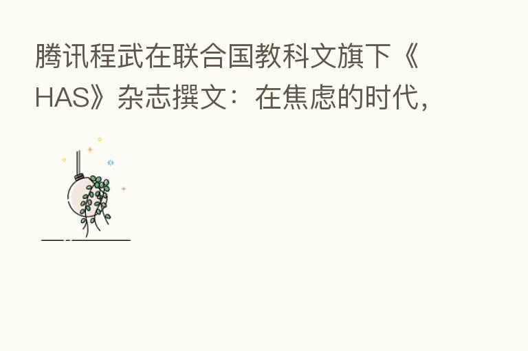 腾讯程武在联合国教科文旗下《HAS》杂志撰文:在焦虑的时代,科技与文化 为人类创造新希望