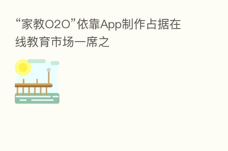 “家教O2O”依靠App制作占据在线教育市场一席之
