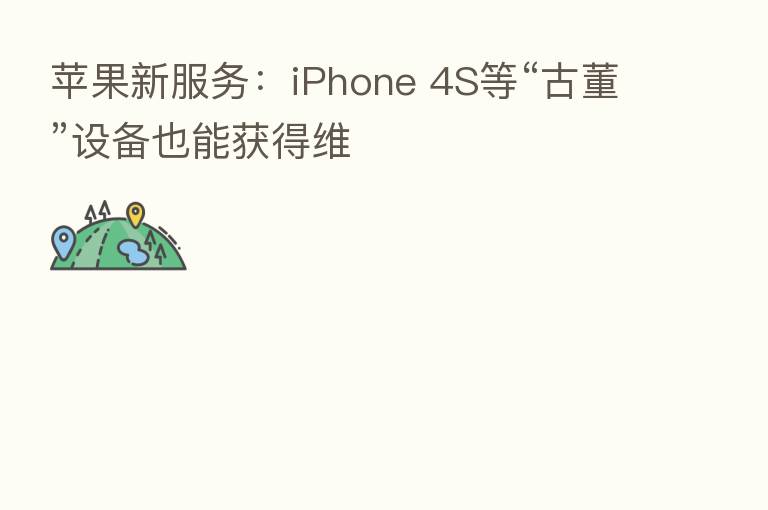 苹果新服务:iPhone 4S等“古董”设备也能获得维