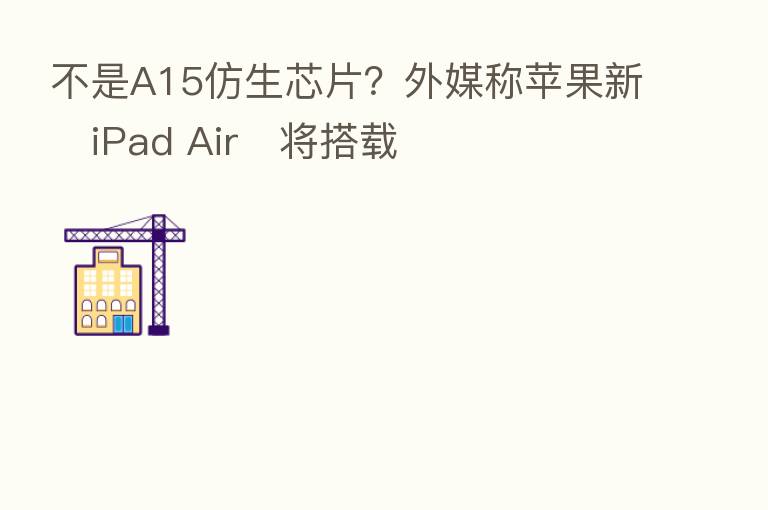 不是A15仿生芯片？外媒称苹果新‌iPad Air‌将搭载