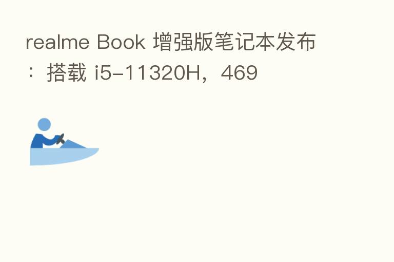 realme Book 增强版笔记本发布:搭载 i5-11320H,469