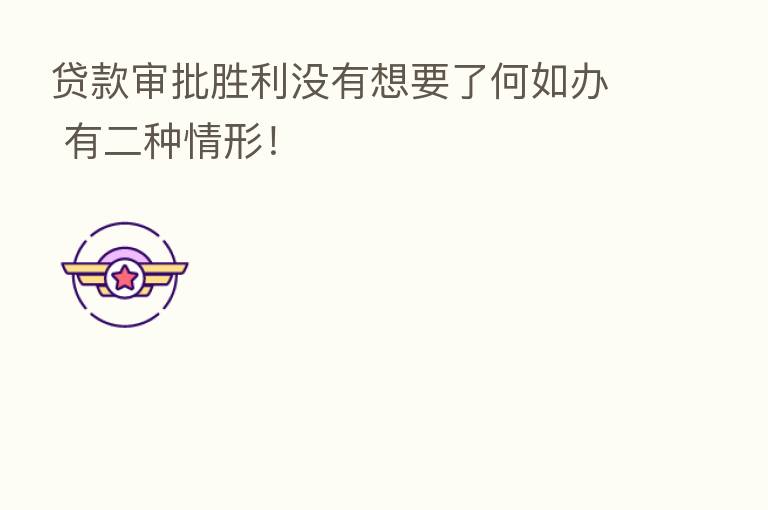 贷款审批胜利没有想要了何如办 有二种情形!