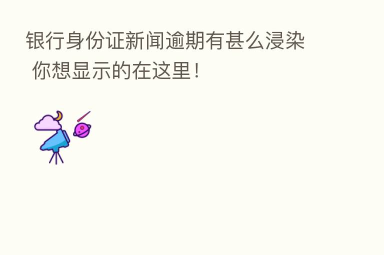 银行身份证新闻逾期有甚么浸染 你想显示的在这里!