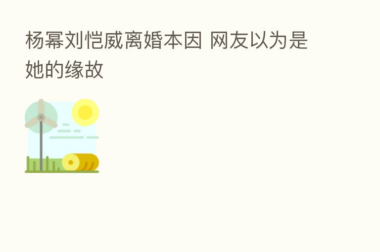 杨幂刘恺威离婚本因 网友以为是她的缘故