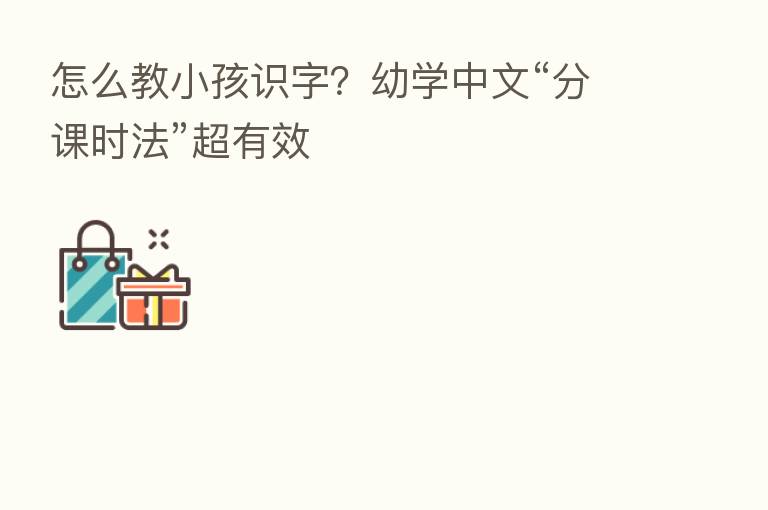 怎么教小孩识字?幼学中文“分课时法”超有效