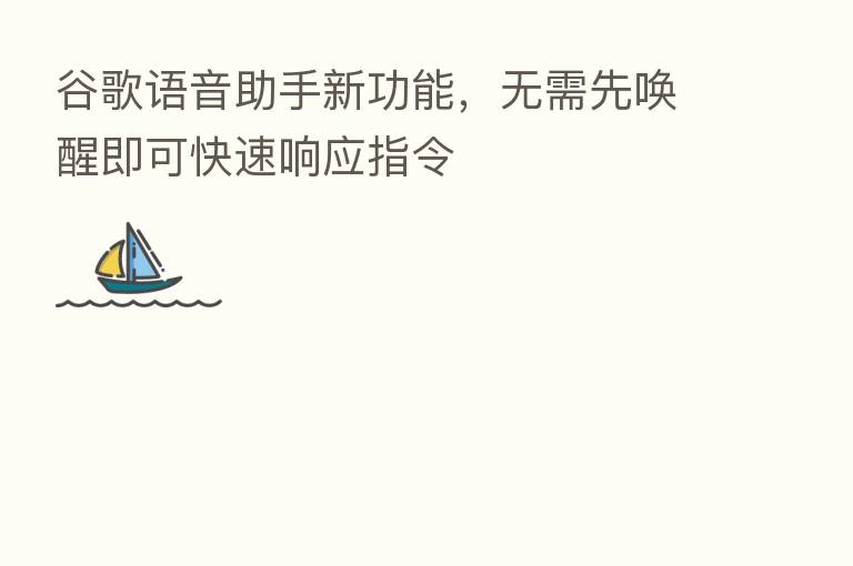 谷歌语音助手新功能,无需先唤醒即可快速响应指令