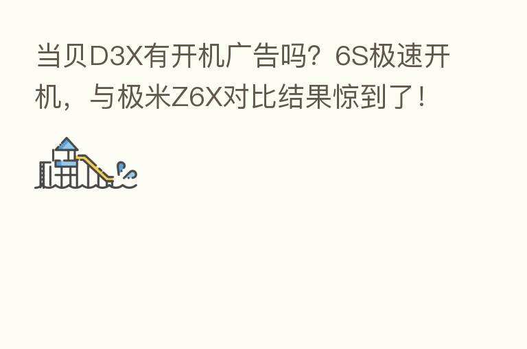 当贝D3X有开机广告吗?6S极速开机,与极米Z6X对比结果惊到了!