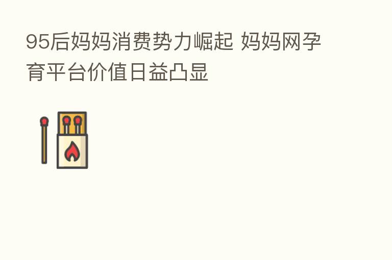 95后妈妈消费势力崛起 妈妈网孕育平台价值日益凸显