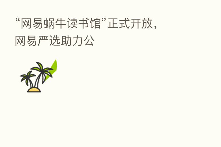 “网易蜗牛读书馆”正式开放,网易严选助力公