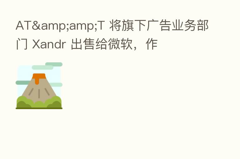 AT&T 将旗下广告业务部门 Xandr 出售给微软,作