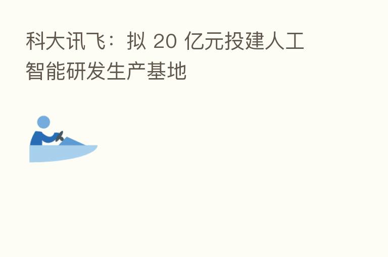 科大讯飞:拟 20 亿元投建人工智能研发生产基地