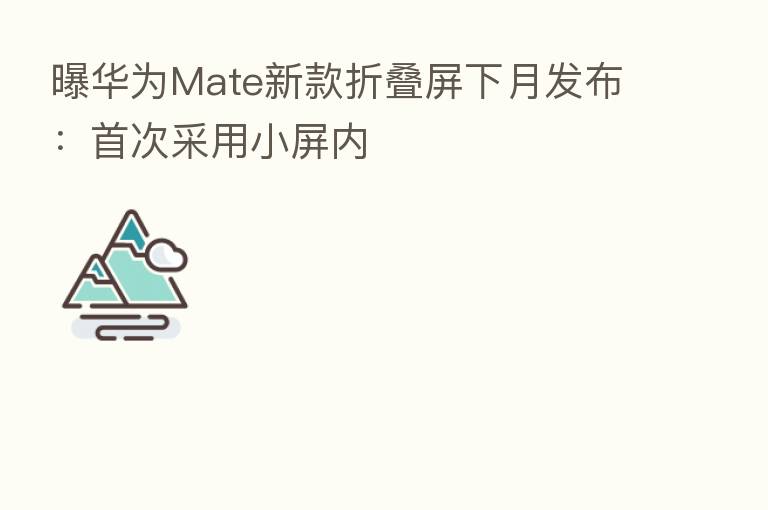 曝华为Mate新款折叠屏下月发布：首次采用小屏内