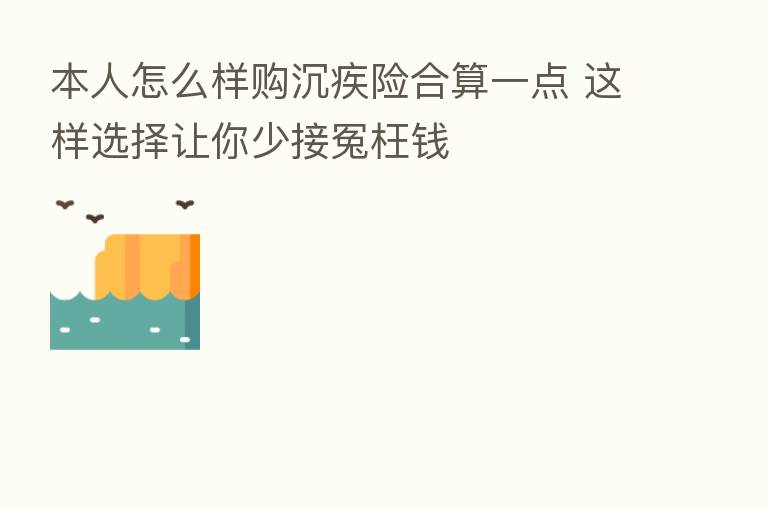 本人怎么样购沉疾险合算一点 这样选择让你少接冤枉前