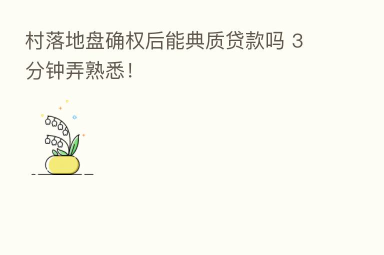 村落地盘确权后能典质贷款吗 3分钟弄熟悉!