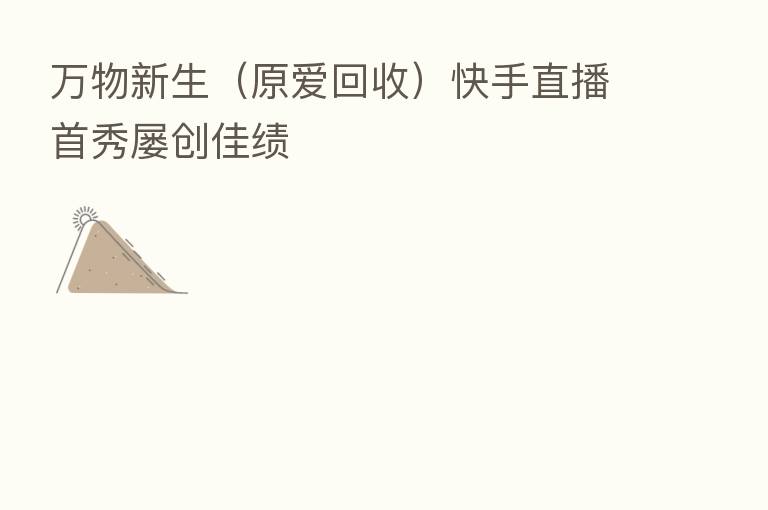 万物新生（原爱回收）快手直播首秀屡创佳绩