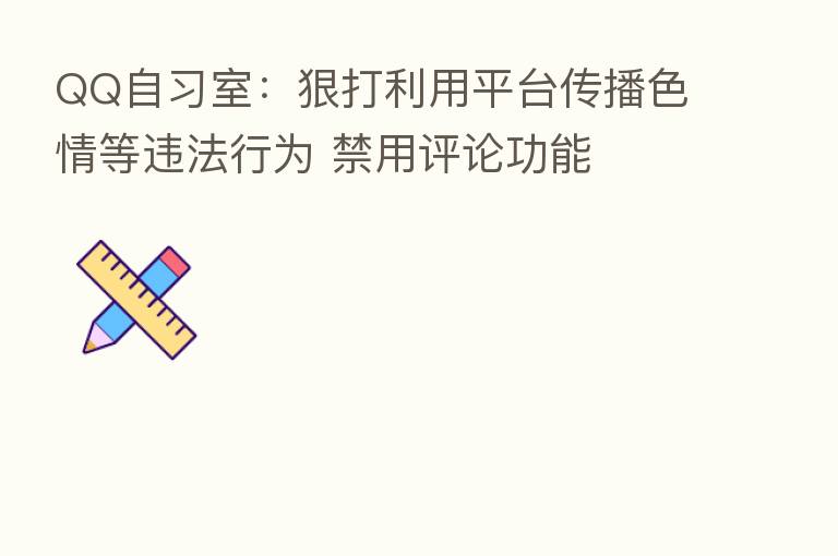 QQ自习室:狠打利用平台传播色情等违法行为 禁用评论功能