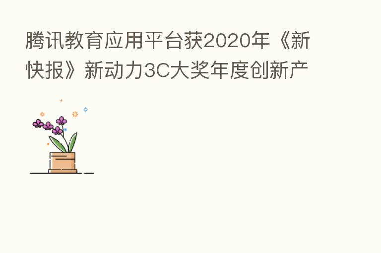 腾讯教育应用平台获2020年《新快报》新动力3C大奖年度创新产品奖