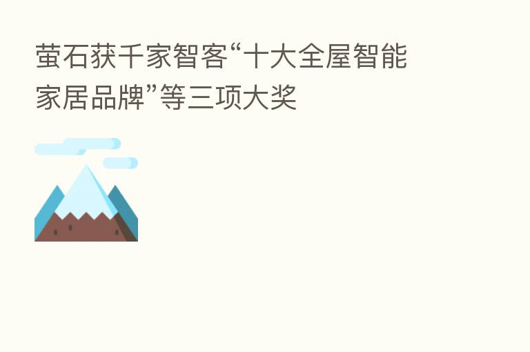 萤石获千家智客“十大全屋智能家居品牌”等三项大奖