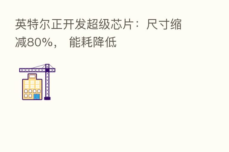英特尔正开发超级芯片:尺寸缩减80%, 能耗降低