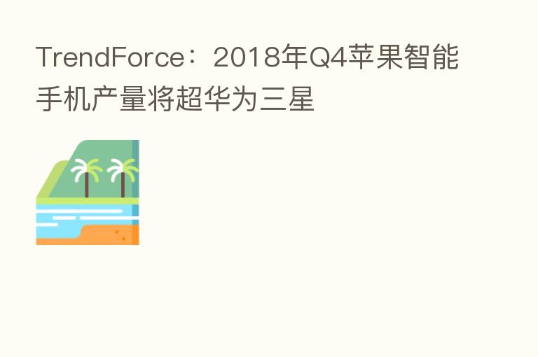 TrendForce:2018年Q4苹果智能手机产量将超华为三星