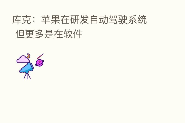 库克:苹果在研发自动驾驶系统 但更多是在软件