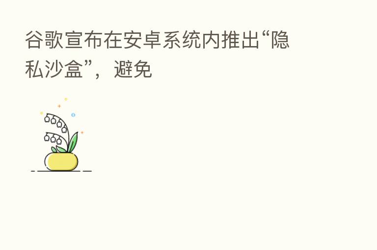 谷歌宣布在安卓系统内推出“隐私沙盒”,避免