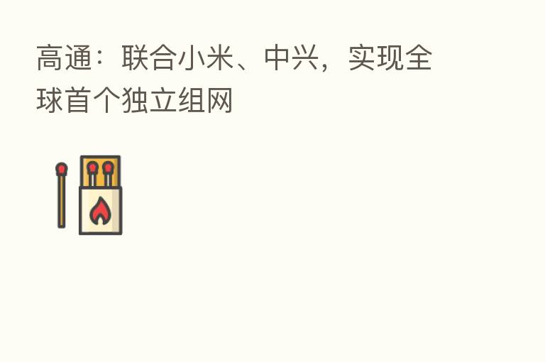 高通:联合小米、中兴,实现全球首个独立组网