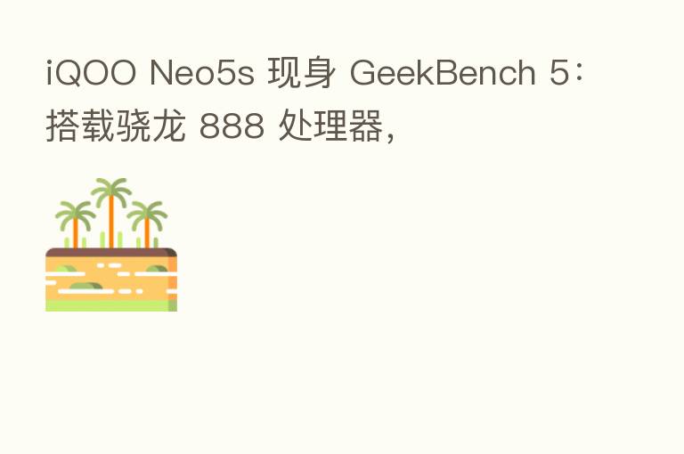iQOO Neo5s 现身 GeekBench 5:搭载骁龙 888 处理器,
