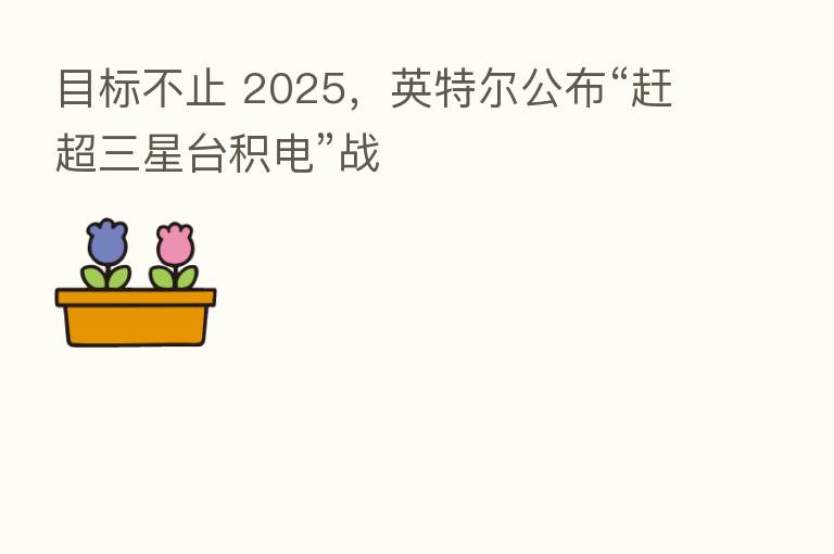 目标不止 2025,英特尔公布“赶超三星台积电”战