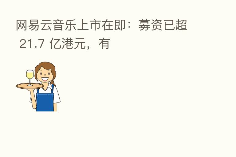 网易云音乐上市在即:募资已超 21.7 亿港元,有