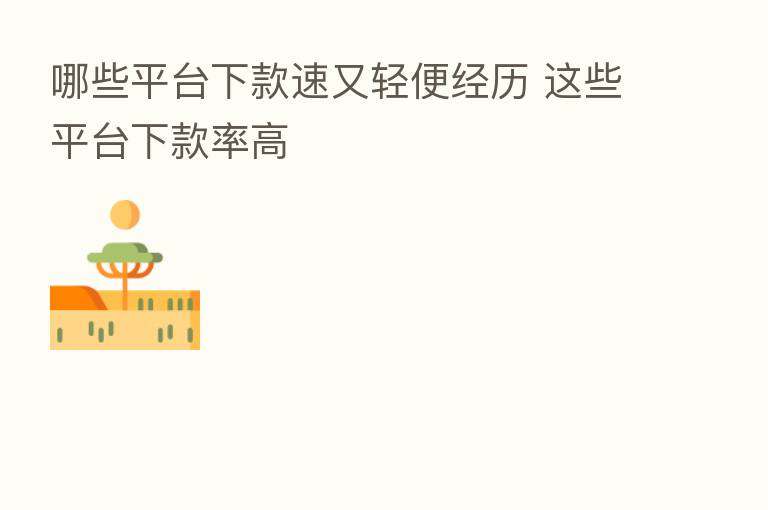 哪些平台下款速又轻便经历 这些平台下款率高