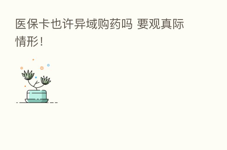 医保卡也许异域购药吗 要观真际情形!
