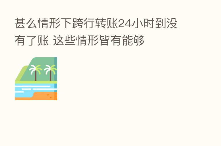 甚么情形下跨行转账24小时到没有了账 这些情形皆有能够
