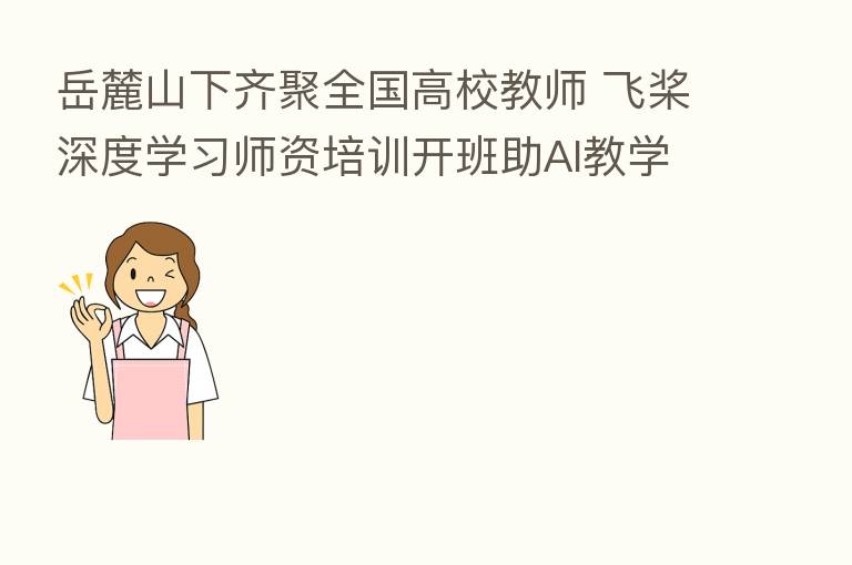 岳麓山下齐聚全国高校教师 飞桨深度学习师资培训开班助AI教学