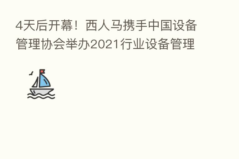 4天后开幕！西人马携手中国设备管理协会举办2021行业设备管理与技术创新成果交流大会