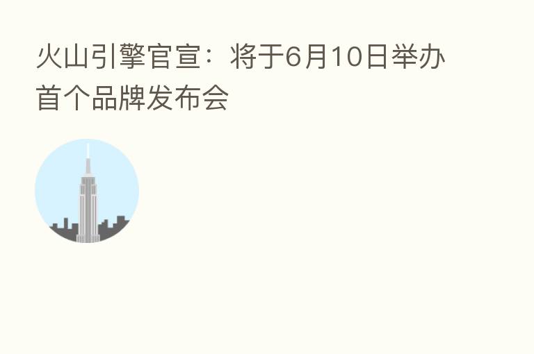 火山引擎官宣:将于6月10日举办首个品牌发布会