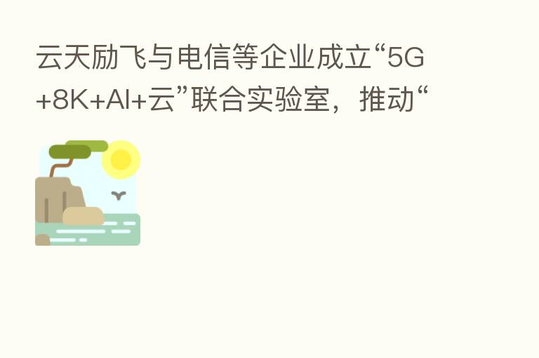 云天励飞与电信等企业成立“5G+8K+AI+云”联合实验室,推动“5G+千行百业”应用