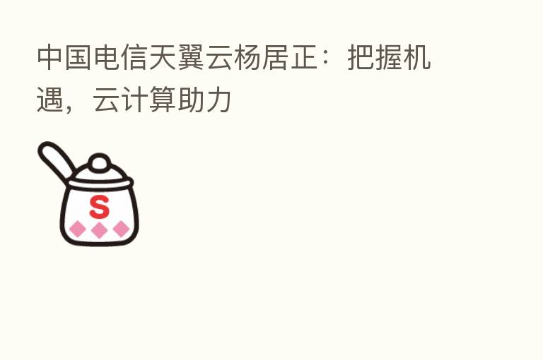 中国电信天翼云杨居正：把握机遇，云计算助力