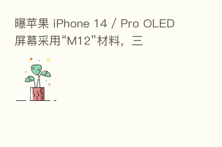 曝苹果 iPhone 14 / Pro OLED 屏幕采用“M12”材料，三