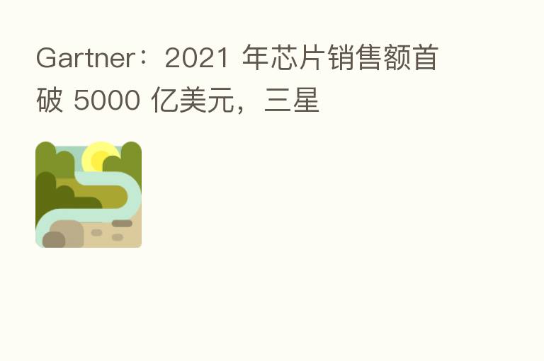 Gartner:2021 年芯片销售额首破 5000 亿美元,三星