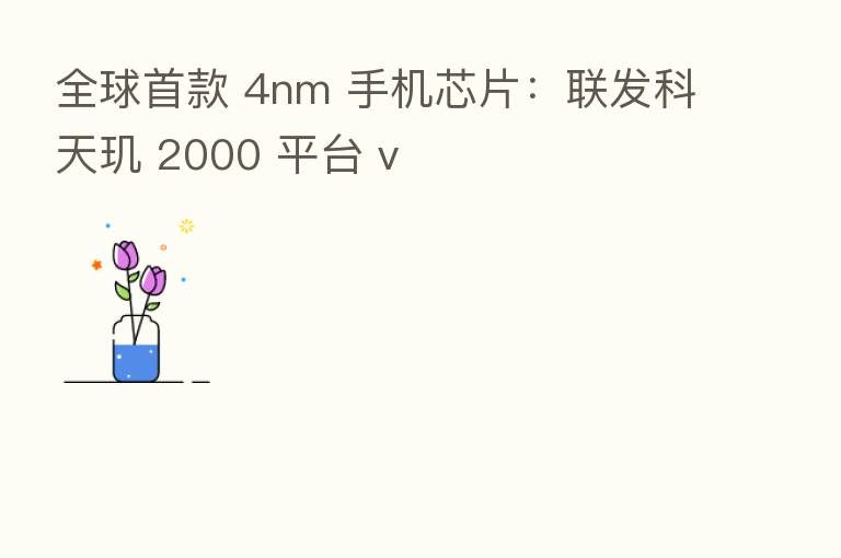 全球首款 4nm 手机芯片:联发科天玑 2000 平台 v