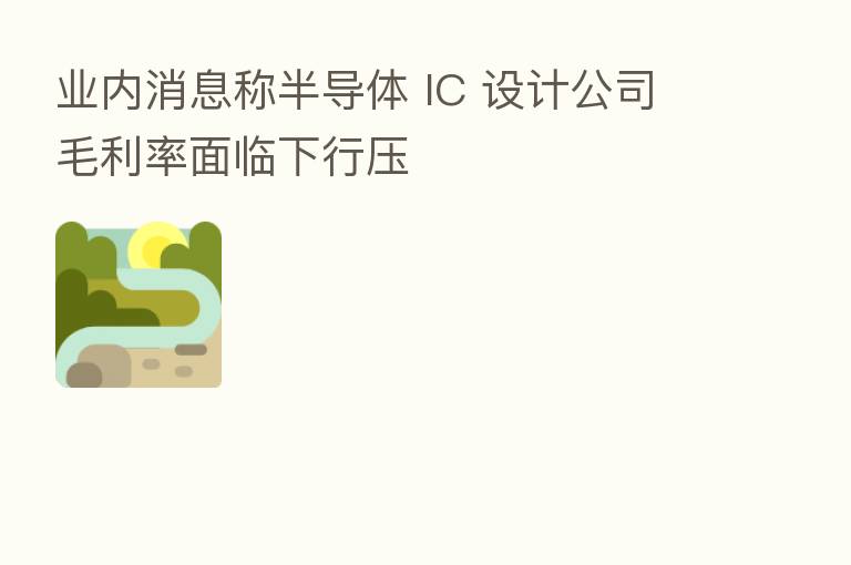 业内消息称半导体 IC 设计公司毛利率面临下行压
