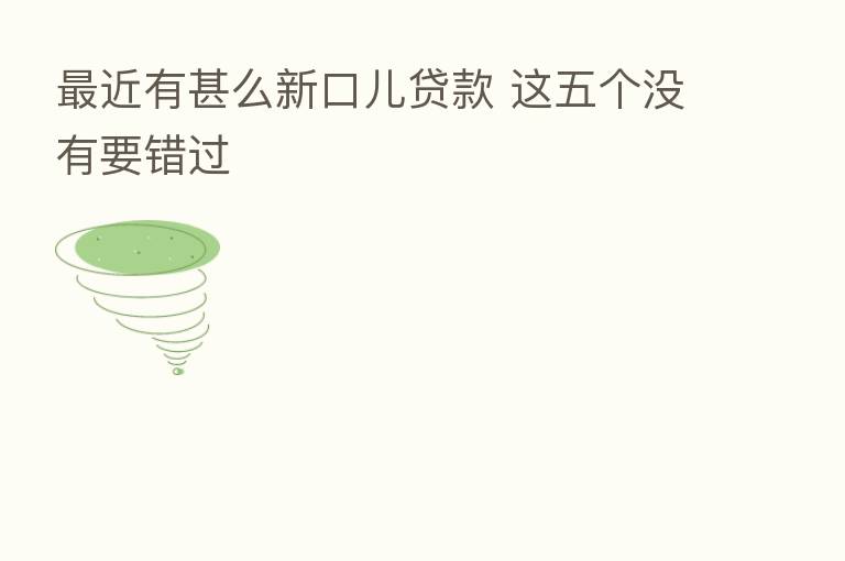 近有甚么新口儿贷款 这五个没有要错过