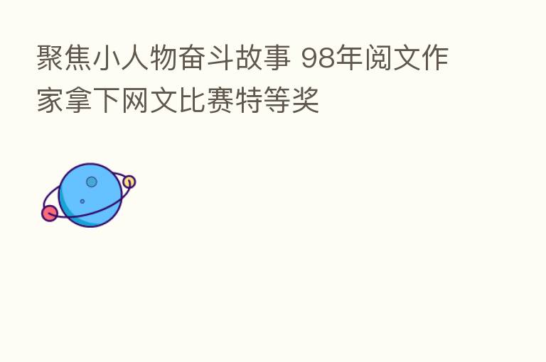 聚焦小人物奋斗故事 98年阅文作家拿下网文比赛特等奖