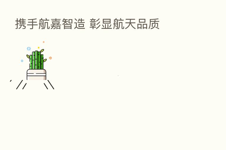 携手航嘉智造 彰显航天品质