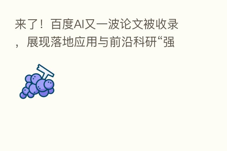 来了!百度AI又一波论文被收录,展现落地应用与前沿科研“强大肌肉”