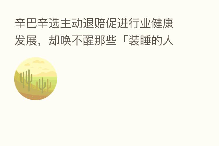辛巴辛选主动退赔促进行业健康发展,却唤不醒那些「装睡的人」