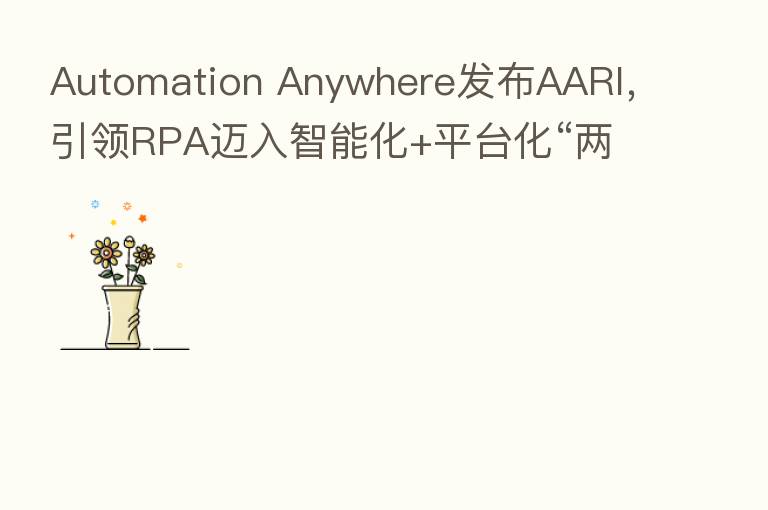 Automation Anywhere发布AARI,引领RPA迈入智能化+平台化“两化时代”