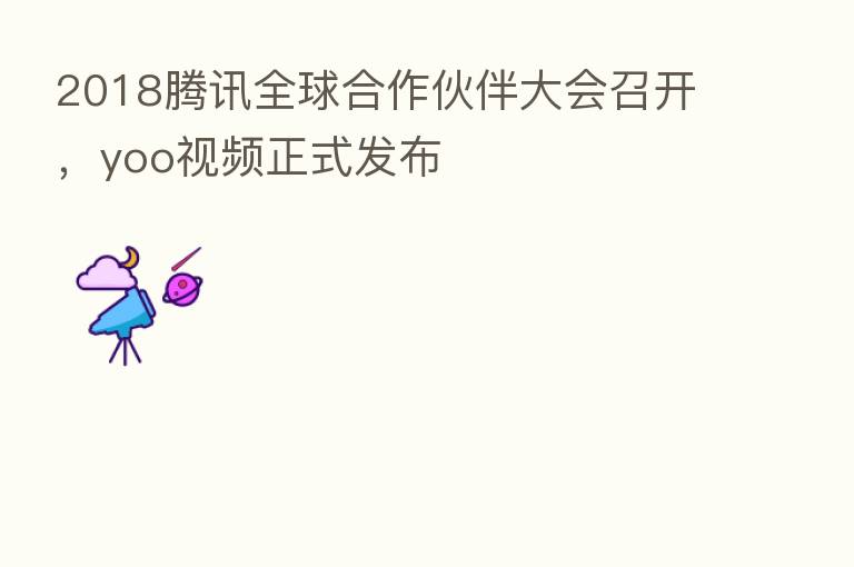 2018腾讯全球合作伙伴大会召开,yoo视频正式发布